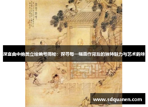 深宫曲中绝美立绘编号揭秘：探寻每一幅画作背后的独特魅力与艺术韵味